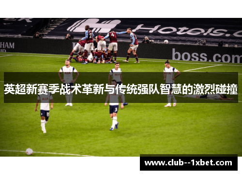 英超新赛季战术革新与传统强队智慧的激烈碰撞 英超新赛季战术革新与传统强队智慧的激烈碰撞