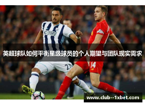 英超球队如何平衡星级球员的个人期望与团队现实需求 英超球队如何平衡星级球员的个人期望与团队现实需求