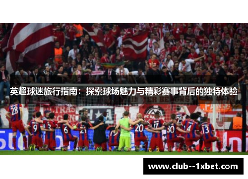 英超球迷旅行指南：探索球场魅力与精彩赛事背后的独特体验