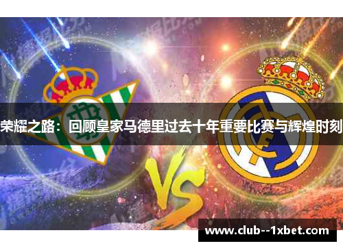 荣耀之路:回顾皇家马德里过去十年重要比赛与辉煌时刻 荣耀之路:回顾皇家马德里过去十年重要比赛与辉煌时刻