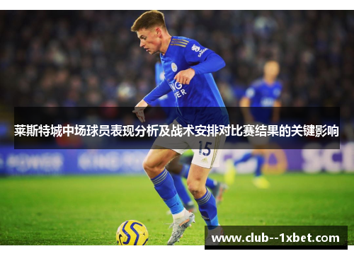 莱斯特城中场球员表现分析及战术安排对比赛结果的关键影响