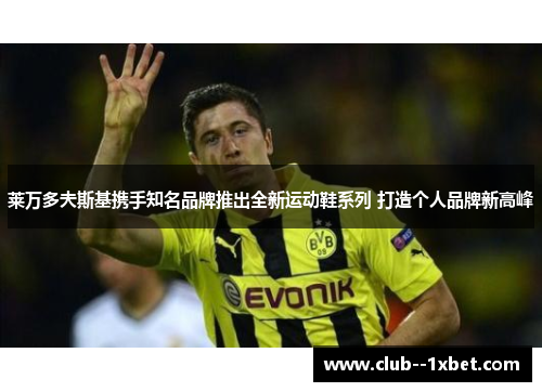 莱万多夫斯基携手知名品牌推出全新运动鞋系列 打造个人品牌新高峰
