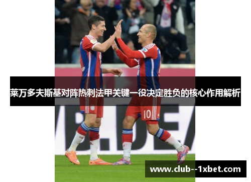 莱万多夫斯基对阵热刺法甲关键一役决定胜负的核心作用解析