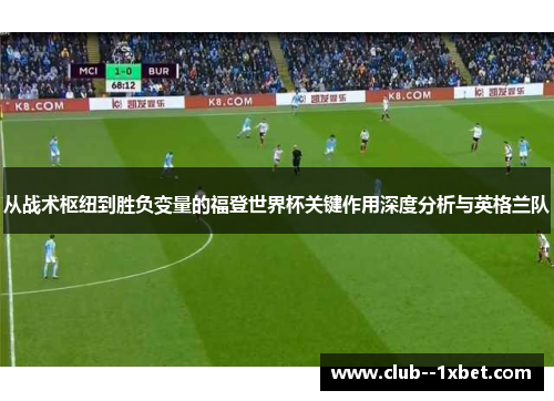 从战术枢纽到胜负变量的福登世界杯关键作用深度分析与英格兰队