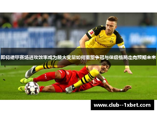 即将德甲赛场进攻效率成为最大变量如何重塑争冠与保级格局走向预期未来 即将德甲赛场进攻效率成为最大变量如何重塑争冠与保级格局走向预期未来
