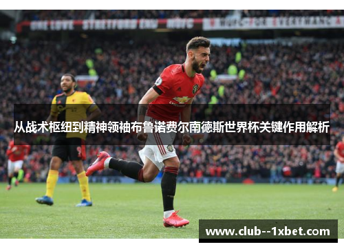 从战术枢纽到精神领袖布鲁诺费尔南德斯世界杯关键作用解析