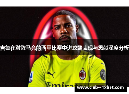 吉鲁在对阵马竞的西甲比赛中进攻端表现与贡献深度分析
