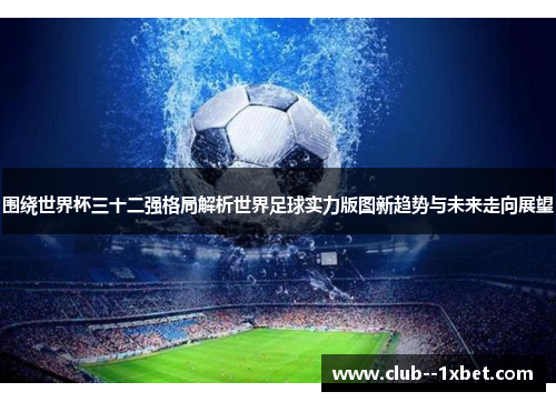 围绕世界杯三十二强格局解析世界足球实力版图新趋势与未来走向展望 围绕世界杯三十二强格局解析世界足球实力版图新趋势与未来走向展望