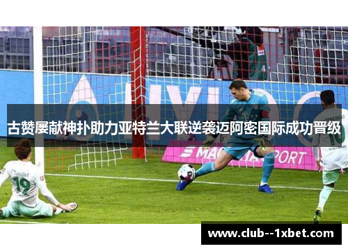 古赞屡献神扑助力亚特兰大联逆袭迈阿密国际成功晋级 古赞屡献神扑助力亚特兰大联逆袭迈阿密国际成功晋级