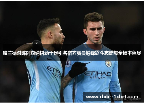 哈兰德对阵阿森纳拼劲十足引名宿齐赞曼城锋霸斗志燃爆全场本色尽 哈兰德对阵阿森纳拼劲十足引名宿齐赞曼城锋霸斗志燃爆全场本色尽