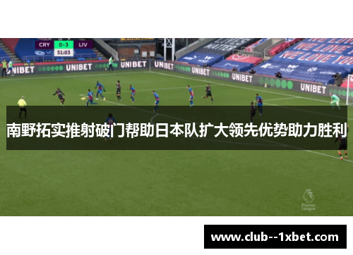 南野拓实推射破门帮助日本队扩大领先优势助力胜利 南野拓实推射破门帮助日本队扩大领先优势助力胜利