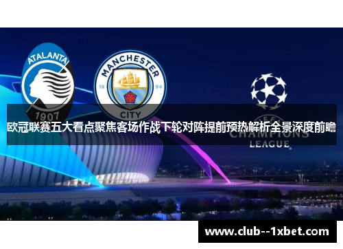 欧冠联赛五大看点聚焦客场作战下轮对阵提前预热解析全景深度前瞻 欧冠联赛五大看点聚焦客场作战下轮对阵提前预热解析全景深度前瞻