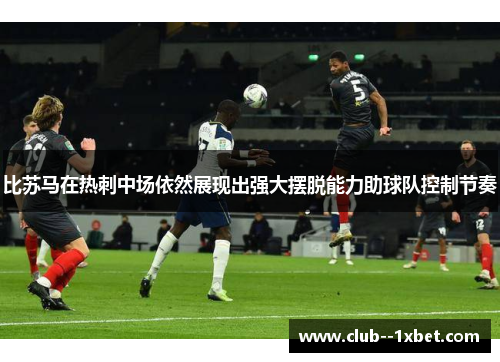 比苏马在热刺中场依然展现出强大摆脱能力助球队控制节奏