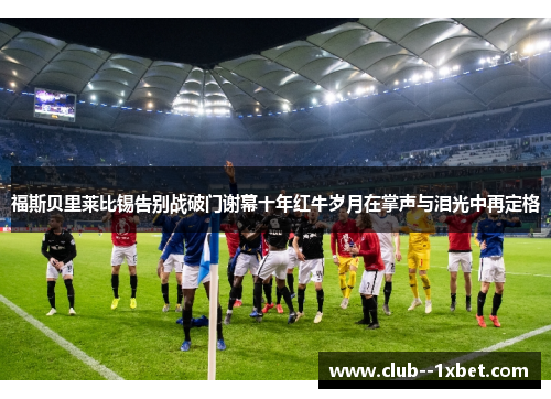 福斯贝里莱比锡告别战破门谢幕十年红牛岁月在掌声与泪光中再定格