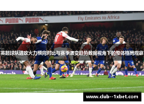 英超球队进攻火力横向对比与赛季演变趋势数据视角下的整体格局观察 英超球队进攻火力横向对比与赛季演变趋势数据视角下的整体格局观察