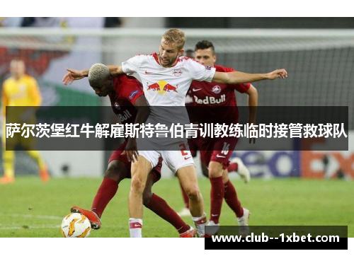 萨尔茨堡红牛解雇斯特鲁伯青训教练临时接管救球队 萨尔茨堡红牛解雇斯特鲁伯青训教练临时接管救球队
