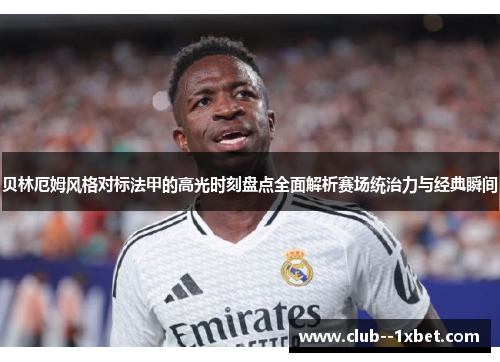 贝林厄姆风格对标法甲的高光时刻盘点全面解析赛场统治力与经典瞬间