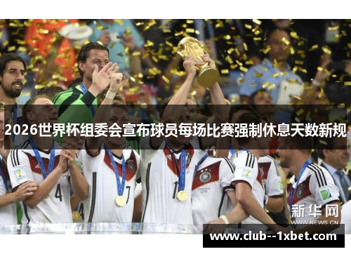 2026世界杯组委会宣布球员每场比赛强制休息天数新规 2026世界杯组委会宣布球员每场比赛强制休息天数新规
