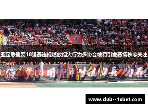 亚足联重罚18强赛违规燃放烟火行为多协会被罚引发赛场秩序关注 亚足联重罚18强赛违规燃放烟火行为多协会被罚引发赛场秩序关注