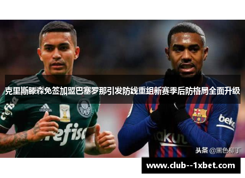 克里斯滕森免签加盟巴塞罗那引发防线重组新赛季后防格局全面升级