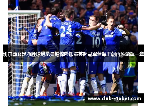 切尔西女足净胜球绝杀曼城惊险加冕英超冠军蓝军王朝再添荣耀一章 切尔西女足净胜球绝杀曼城惊险加冕英超冠军蓝军王朝再添荣耀一章
