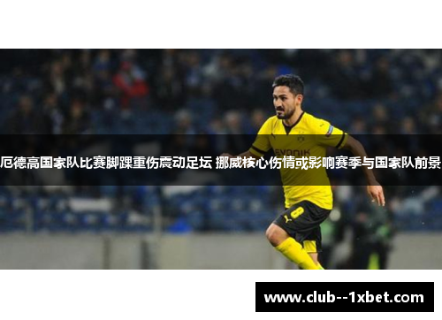 厄德高国家队比赛脚踝重伤震动足坛 挪威核心伤情或影响赛季与国家队前景 厄德高国家队比赛脚踝重伤震动足坛 挪威核心伤情或影响赛季与国家队前景