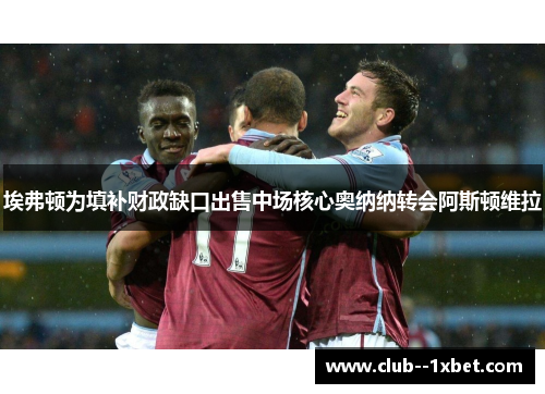 埃弗顿为填补财政缺口出售中场核心奥纳纳转会阿斯顿维拉