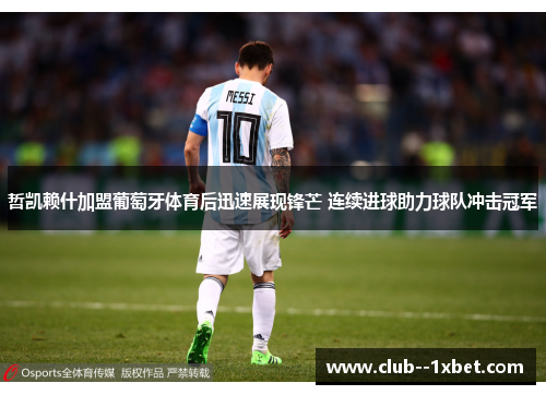 哲凯赖什加盟葡萄牙体育后迅速展现锋芒 连续进球助力球队冲击冠军