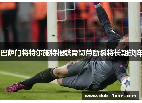 巴萨门将特尔施特根髌骨韧带断裂将长期缺阵