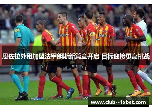 恩佐拉外租加盟法甲朗斯新篇章开启 目标迎接更高挑战
