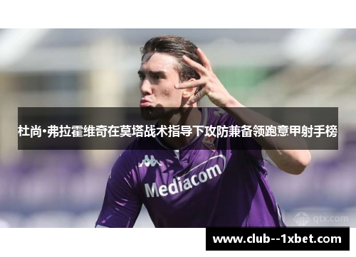 杜尚·弗拉霍维奇在莫塔战术指导下攻防兼备领跑意甲射手榜