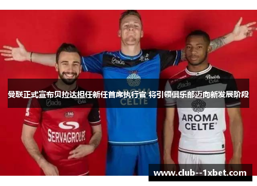 曼联正式宣布贝拉达担任新任首席执行官 将引领俱乐部迈向新发展阶段