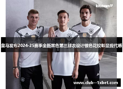 皇马发布2024-25赛季全新黑色第三球衣设计银色花纹彰显现代感