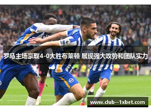 罗马主场豪取4-0大胜布莱顿 展现强大攻势和团队实力
