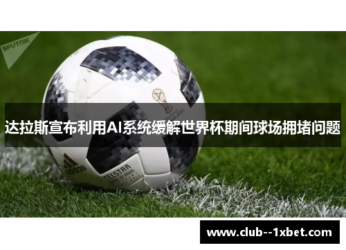 达拉斯宣布利用AI系统缓解世界杯期间球场拥堵问题
