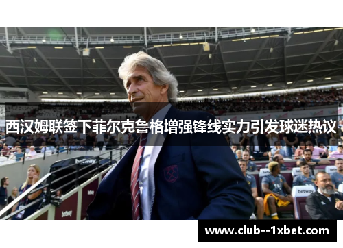 西汉姆联签下菲尔克鲁格增强锋线实力引发球迷热议
