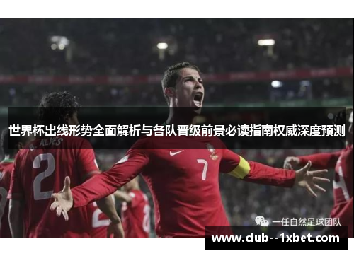 世界杯出线形势全面解析与各队晋级前景必读指南权威深度预测