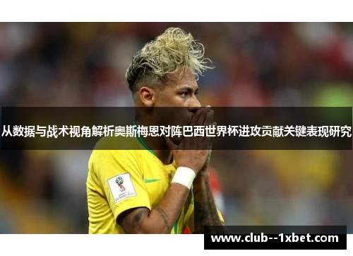 从数据与战术视角解析奥斯梅恩对阵巴西世界杯进攻贡献关键表现研究