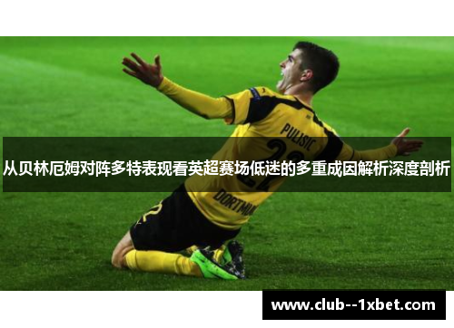 从贝林厄姆对阵多特表现看英超赛场低迷的多重成因解析深度剖析