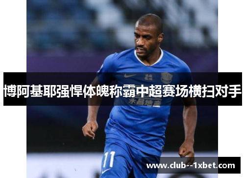 博阿基耶强悍体魄称霸中超赛场横扫对手