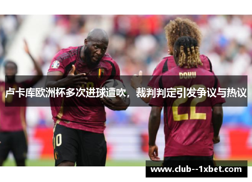 卢卡库欧洲杯多次进球遭吹，裁判判定引发争议与热议