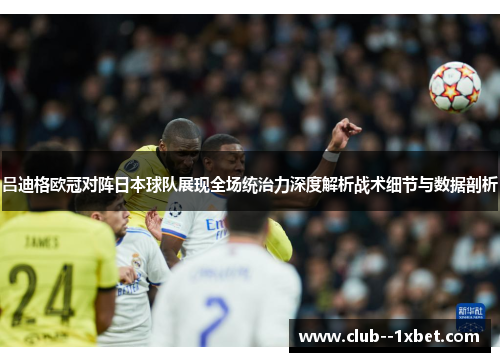 吕迪格欧冠对阵日本球队展现全场统治力深度解析战术细节与数据剖析