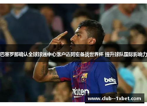 巴塞罗那确认全球球迷中心落户迈阿密备战世界杯 提升球队国际影响力