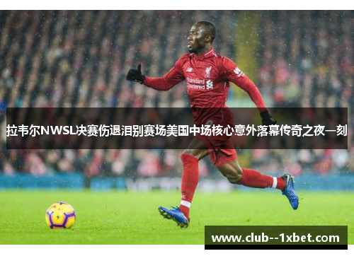 拉韦尔NWSL决赛伤退泪别赛场美国中场核心意外落幕传奇之夜一刻