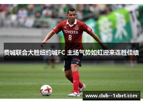 费城联合大胜纽约城FC 主场气势如虹迎来连胜佳绩 费城联合大胜纽约城FC 主场气势如虹迎来连胜佳绩