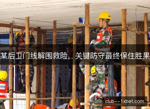 某后卫门线解围救险，关键防守最终保住胜果