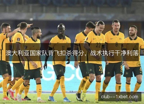 澳大利亚国家队背飞扣杀得分，战术执行干净利落