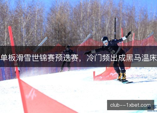 单板滑雪世锦赛预选赛，冷门频出成黑马温床
