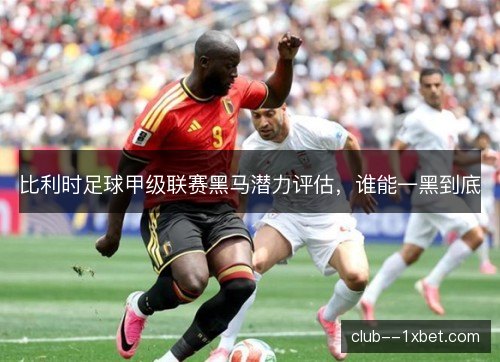 比利时足球甲级联赛黑马潜力评估，谁能一黑到底
