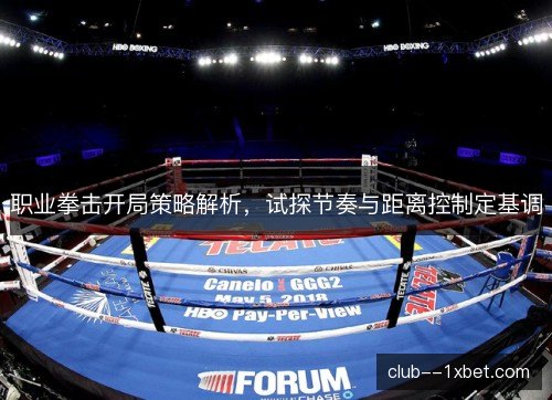 职业拳击开局策略解析,试探节奏与距离控制定基调 职业拳击开局策略解析,试探节奏与距离控制定基调